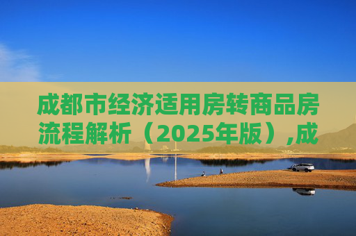 成都市经济适用房转商品房流程解析（2025年版）,成都市经济适用房转商品房需要哪些流程2025