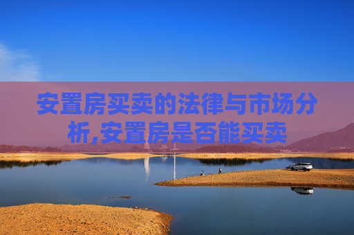 安置房买卖的法律与市场分析,安置房是否能买卖