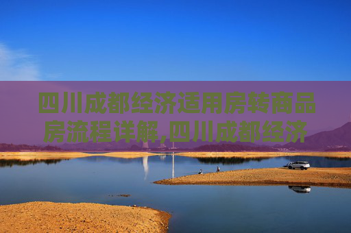四川成都经济适用房转商品房流程详解,四川成都经济适用房转商品房流程包括哪些
