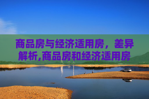 商品房与经济适用房，差异解析,商品房和经济适用房有哪些区别