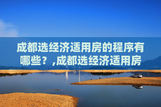 成都选经济适用房的程序有哪些？,成都选经济适用房的程序有哪些