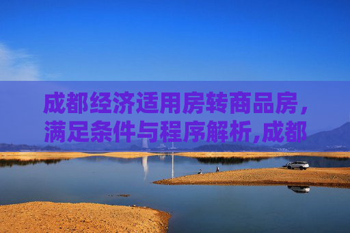 成都经济适用房转商品房，满足条件与程序解析,成都经济适用房转商品房要满足什么程序
