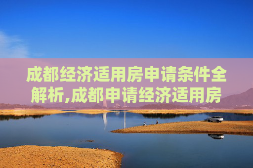 成都经济适用房申请条件全解析,成都申请经济适用房有什么条件