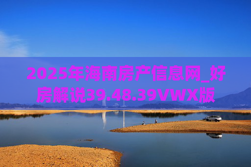 2025年海南房产信息网_好房解说39.48.39VWX版