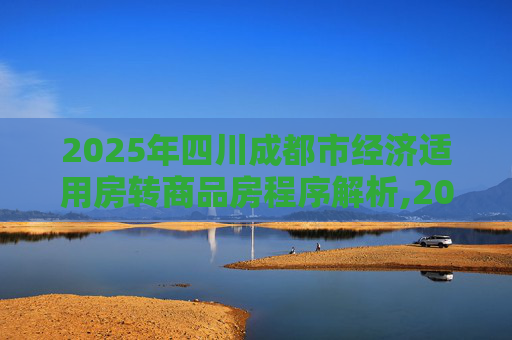 2025年四川成都市经济适用房转商品房程序解析,2025四川成都市经济适用房转商品房程序是什么