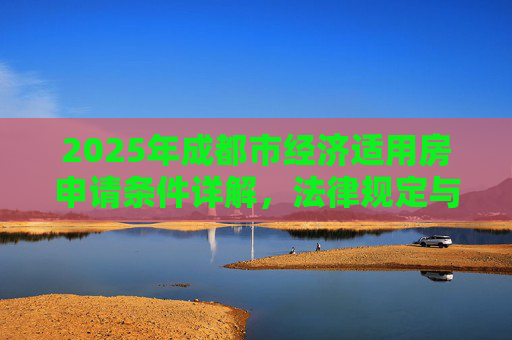 2025年成都市经济适用房申请条件详解，法律规定与流程,2025成都市申请经济适用房的条件的法律规定