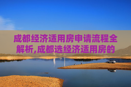 成都经济适用房申请流程全解析,成都选经济适用房的需要哪些程序