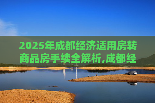 2025年成都经济适用房转商品房手续全解析,成都经济适用房转商品房手续是什么2025