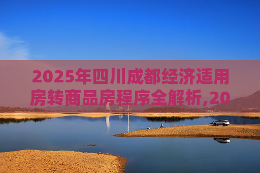 2025年四川成都经济适用房转商品房程序全解析,2025四川成都经济适用房转商品房程序包括什么