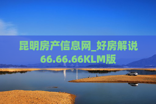 昆明房产信息网_好房解说66.66.66KLM版