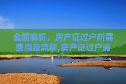 全面解析，房产证过户所需费用及流程,房产证过户需要交什么费用