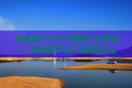 夫妻房产过户需要什么费用？,夫妻房产过户需要什么费用