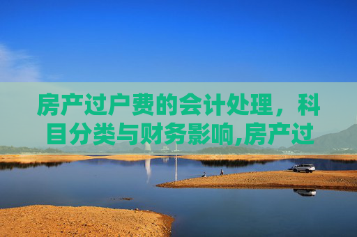 房产过户费的会计处理，科目分类与财务影响,房产过户费计入什么科目