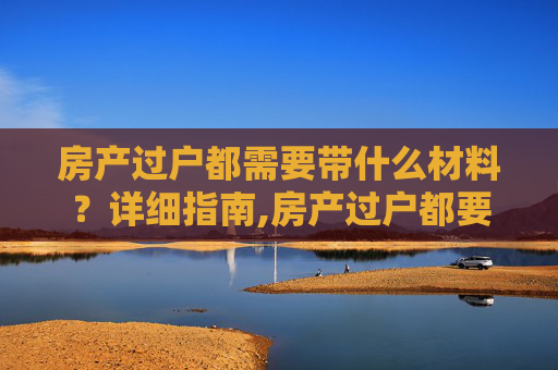 房产过户都需要带什么材料？详细指南,房产过户都要带什么材料