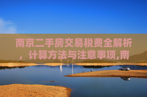 南京二手房交易税费全解析，计算方法与注意事项,南京二手房交易税费计算方法