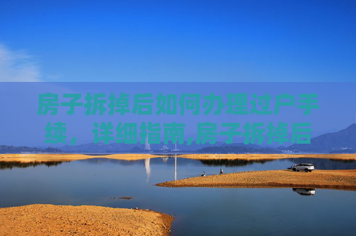 房子拆掉后如何办理过户手续，详细指南,房子拆掉后怎么过户