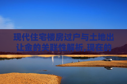 现代住宅楼房过户与土地出让金的关联性解析,现在的住宅楼房过户有土地出让金吗
