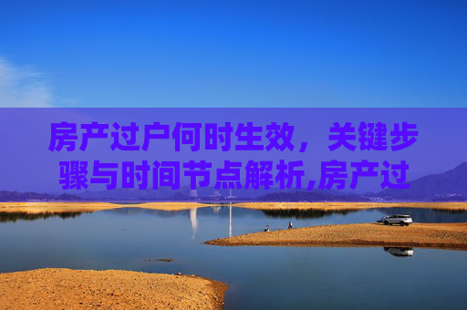 房产过户何时生效，关键步骤与时间节点解析,房产过户什么时候生效