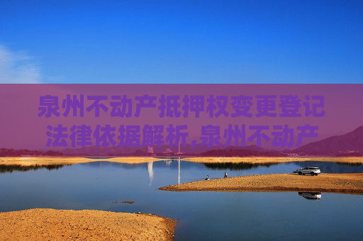 泉州不动产抵押权变更登记法律依据解析,泉州不动产抵押权变更登记法律依据是什么