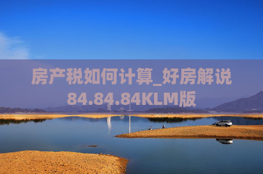 房产税如何计算_好房解说84.84.84KLM版