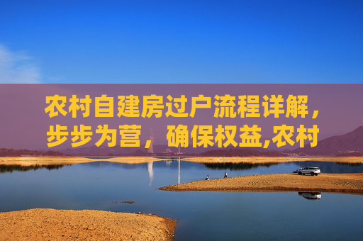 农村自建房过户流程详解，步步为营，确保权益,农村自建房过户的具体流程是怎样的
