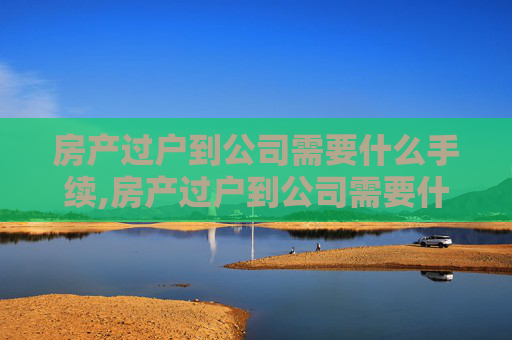 房产过户到公司需要什么手续,房产过户到公司需要什么手续