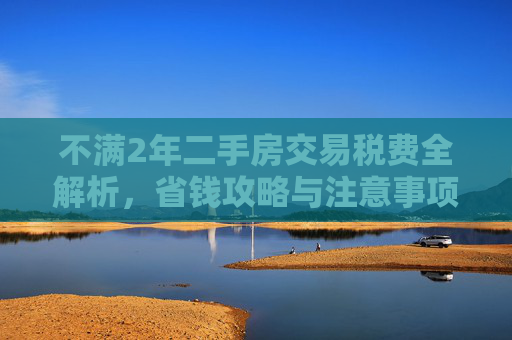 不满2年二手房交易税费全解析，省钱攻略与注意事项,不满2年的二手房税费