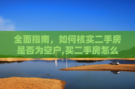 全面指南，如何核实二手房是否为空户,买二手房怎么查是不是空户