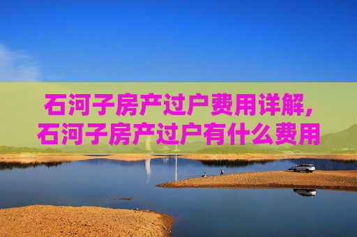 石河子房产过户费用详解,石河子房产过户有什么费用多少
