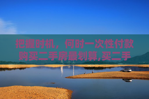 把握时机，何时一次性付款购买二手房最划算,买二手房在什么时候一次性付款