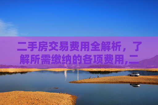 二手房交易费用全解析，了解所需缴纳的各项费用,二手房交易需要交纳什么费用