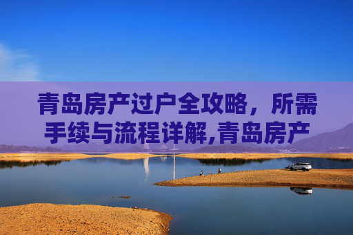 青岛房产过户全攻略，所需手续与流程详解,青岛房产过户需要什么手续