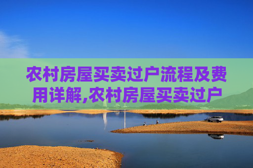 农村房屋买卖过户流程及费用详解,农村房屋买卖过户流程和费用有哪些