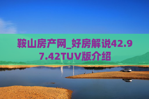 鞍山房产网_好房解说42.97.42TUV版介绍
