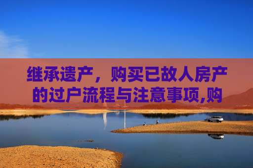 继承遗产，购买已故人房产的过户流程与注意事项,购买已故人的房产如何过户