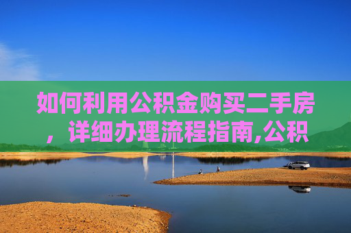如何利用公积金购买二手房，详细办理流程指南,公积金买二手房怎么办理