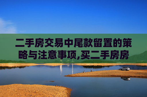 二手房交易中尾款留置的策略与注意事项,买二手房房尾款怎么留