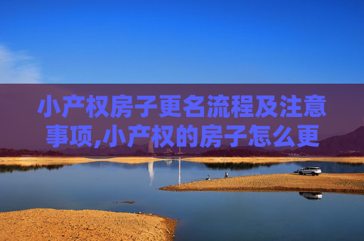 小产权房子更名流程及注意事项,小产权的房子怎么更名