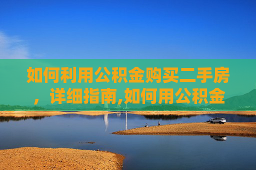 如何利用公积金购买二手房，详细指南,如何用公积金购买二手房