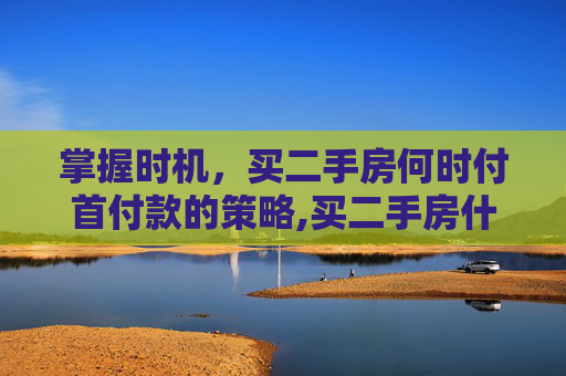 掌握时机，买二手房何时付首付款的策略,买二手房什么时候付首付款