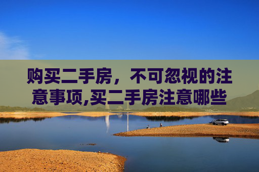 购买二手房，不可忽视的注意事项,买二手房注意哪些