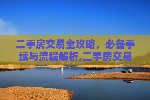二手房交易全攻略，必备手续与流程解析,二手房交易需要哪些手续
