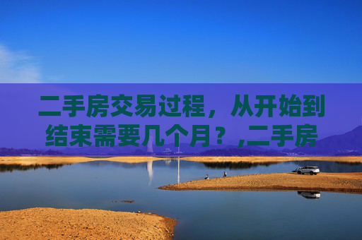 二手房交易过程，从开始到结束需要几个月？,二手房交易需要几个月
