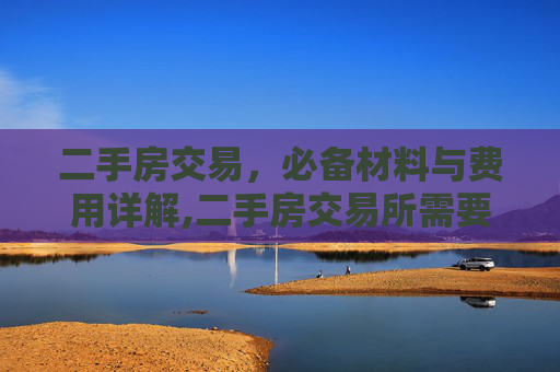 二手房交易，必备材料与费用详解,二手房交易所需要的材料和费用