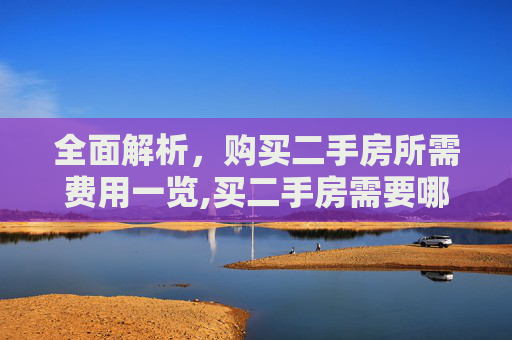 全面解析，购买二手房所需费用一览,买二手房需要哪些费用