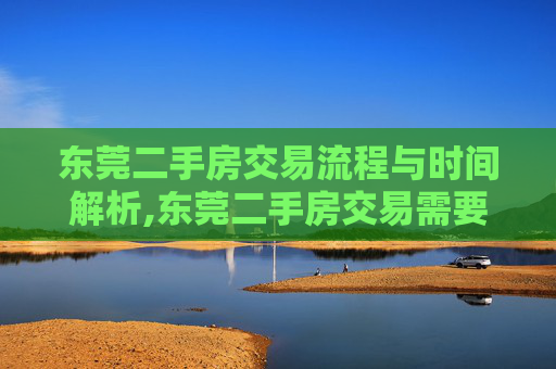 东莞二手房交易流程与时间解析,东莞二手房交易需要多久
