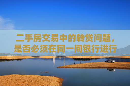 二手房交易中的转贷问题，是否必须在同一间银行进行？,二手房交易转贷需要同一间银行吗