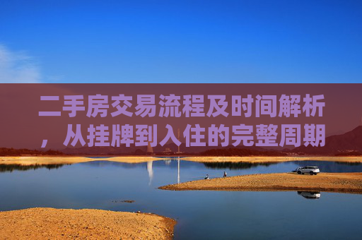 二手房交易流程及时间解析，从挂牌到入住的完整周期,二手房交易需要多久
