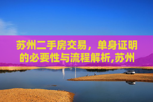 苏州二手房交易，单身证明的必要性与流程解析,苏州二手房交易需要单身证明吗