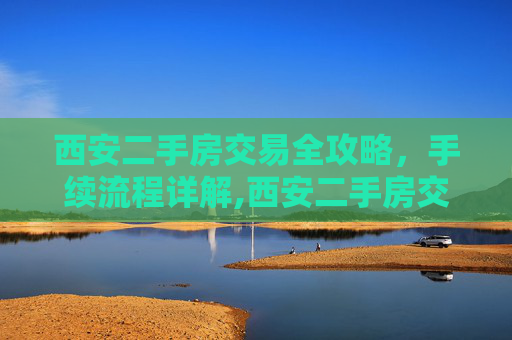 西安二手房交易全攻略，手续流程详解,西安二手房交易需要哪些手续